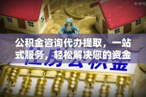 崇州公积金咨询代办提取，一站式服务，轻松解决您的资金需求