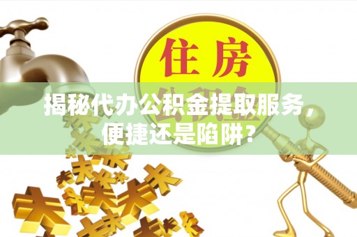 崇州揭秘代办公积金提取服务，便捷还是陷阱？