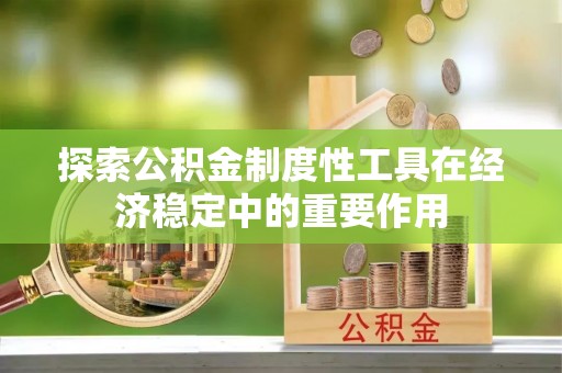 崇州探索公积金制度性工具在经济稳定中的重要作用