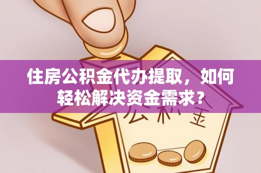 崇州住房公积金代办提取，如何轻松解决资金需求？