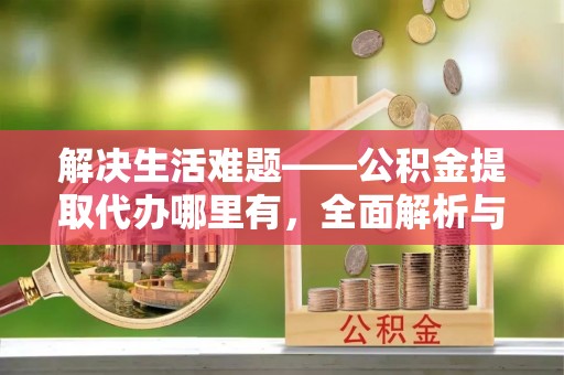 崇州解决生活难题——公积金提取代办哪里有，全面解析与服务推荐