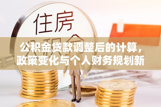崇州公积金贷款调整后的计算，政策变化与个人财务规划新思路