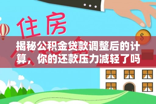 崇州揭秘公积金贷款调整后的计算，你的还款压力减轻了吗？