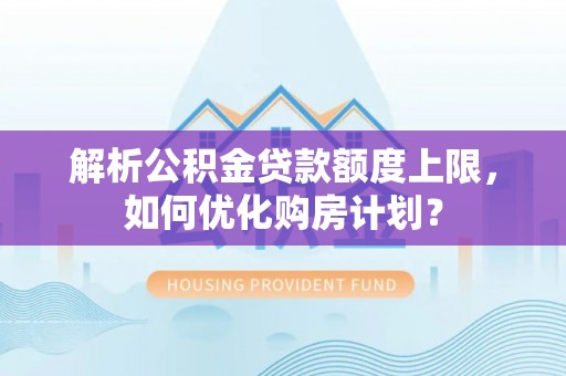 崇州解析公积金贷款额度上限，如何优化购房计划？