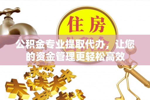 崇州公积金专业提取代办，让您的资金管理更轻松高效