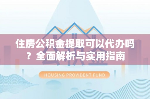 崇州住房公积金提取可以代办吗？全面解析与实用指南