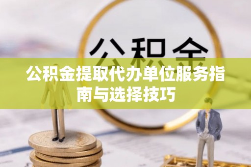 崇州公积金提取代办单位服务指南与选择技巧