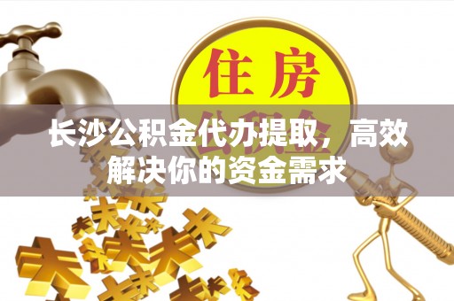 崇州长沙公积金代办提取，高效解决你的资金需求