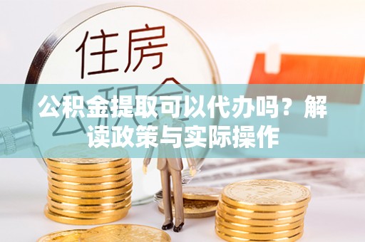 崇州公积金提取可以代办吗？解读政策与实际操作