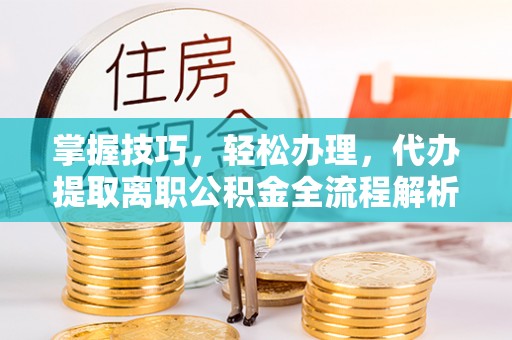 崇州掌握技巧，轻松办理，代办提取离职公积金全流程解析