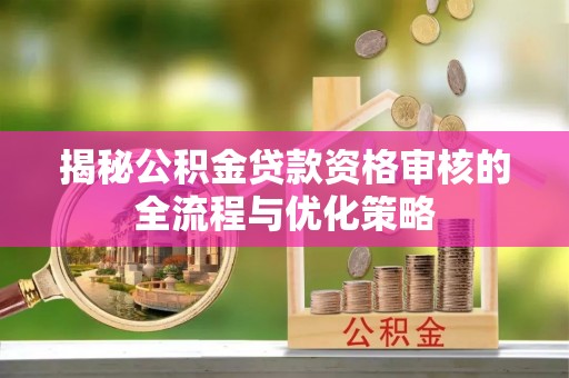 崇州揭秘公积金贷款资格审核的全流程与优化策略