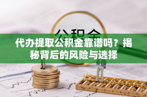 崇州代办提取公积金靠谱吗？揭秘背后的风险与选择