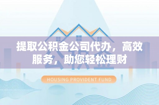 崇州提取公积金公司代办，高效服务，助您轻松理财
