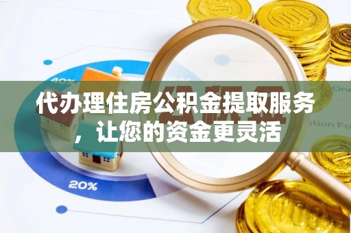 崇州代办理住房公积金提取服务，让您的资金更灵活