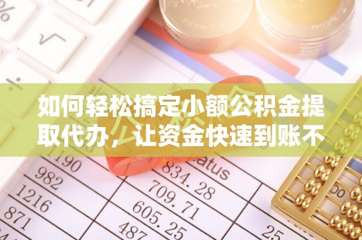 崇州如何轻松搞定小额公积金提取代办，让资金快速到账不是梦