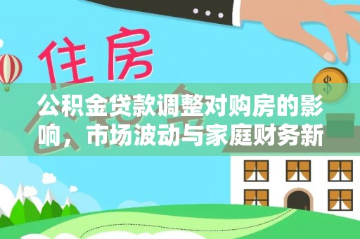崇州公积金贷款调整对购房的影响，市场波动与家庭财务新趋势