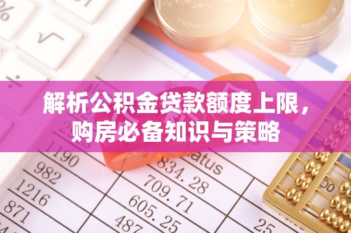 崇州解析公积金贷款额度上限，购房必备知识与策略