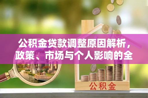崇州公积金贷款调整原因解析，政策、市场与个人影响的全面解读
