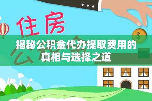 崇州揭秘公积金代办提取费用的真相与选择之道