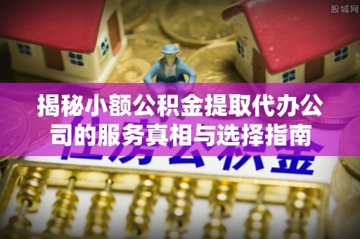 崇州揭秘小额公积金提取代办公司的服务真相与选择指南