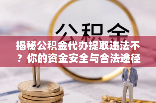 崇州揭秘公积金代办提取违法不？你的资金安全与合法途径解析