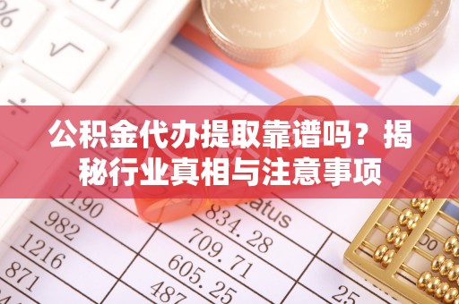 崇州公积金代办提取靠谱吗？揭秘行业真相与注意事项