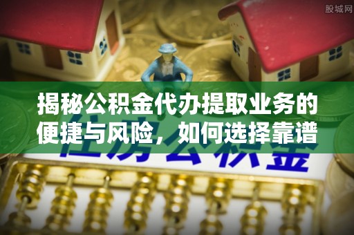 崇州揭秘公积金代办提取业务的便捷与风险，如何选择靠谱服务？