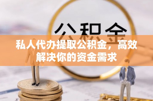 崇州私人代办提取公积金，高效解决你的资金需求