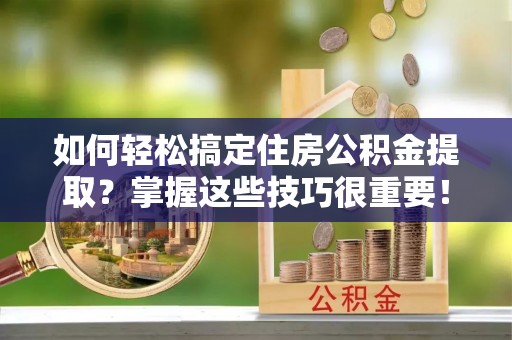 崇州如何轻松搞定住房公积金提取？掌握这些技巧很重要！