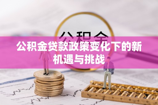 崇州公积金贷款政策变化下的新机遇与挑战