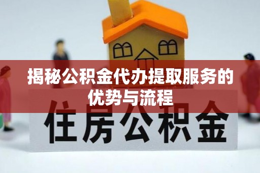 崇州揭秘公积金代办提取服务的优势与流程