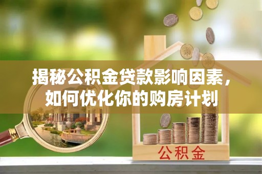 崇州揭秘公积金贷款影响因素，如何优化你的购房计划