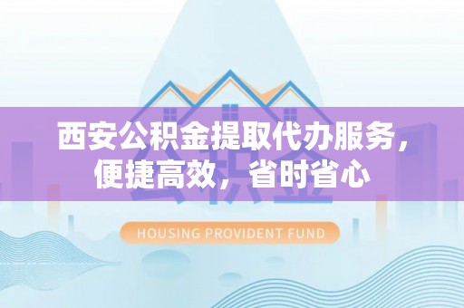 崇州西安公积金提取代办服务，便捷高效，省时省心