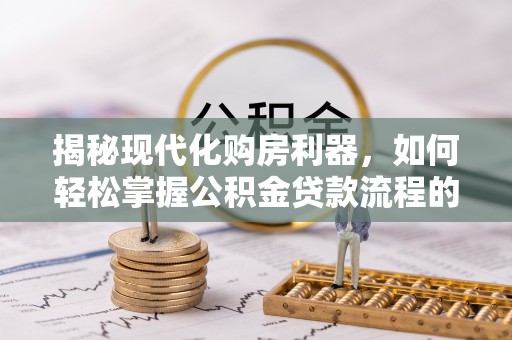 崇州揭秘现代化购房利器，如何轻松掌握公积金贷款流程的每一个细节