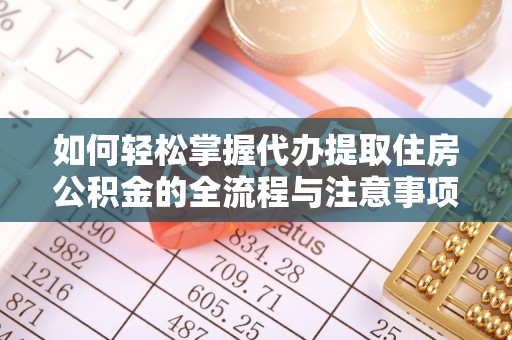 崇州如何轻松掌握代办提取住房公积金的全流程与注意事项