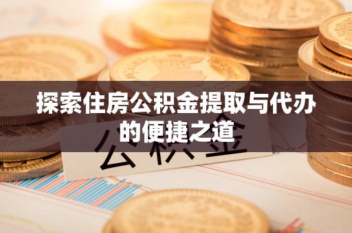 崇州探索住房公积金提取与代办的便捷之道