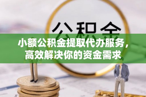 崇州小额公积金提取代办服务，高效解决你的资金需求