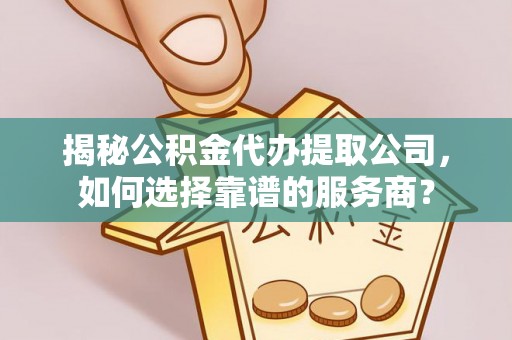 崇州揭秘公积金代办提取公司，如何选择靠谱的服务商？