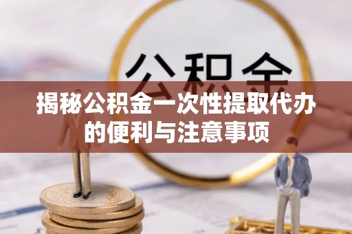 崇州揭秘公积金一次性提取代办的便利与注意事项