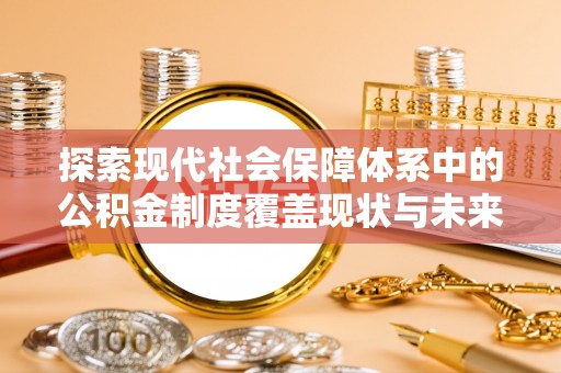 崇州探索现代社会保障体系中的公积金制度覆盖现状与未来
