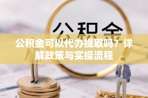崇州公积金可以代办提取吗？详解政策与实操流程