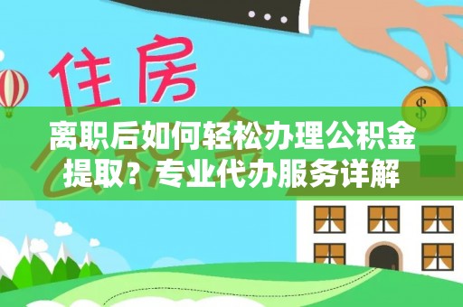 崇州离职后如何轻松办理公积金提取？专业代办服务详解