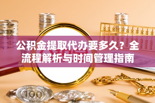 崇州公积金提取代办要多久？全流程解析与时间管理指南
