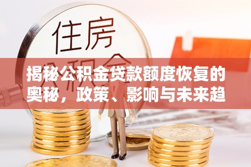 崇州揭秘公积金贷款额度恢复的奥秘，政策、影响与未来趋势