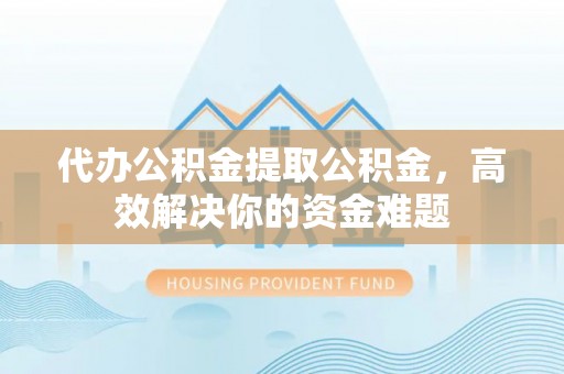 崇州代办公积金提取公积金，高效解决你的资金难题