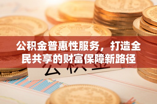 崇州公积金普惠性服务，打造全民共享的财富保障新路径