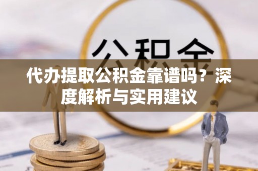 崇州代办提取公积金靠谱吗？深度解析与实用建议