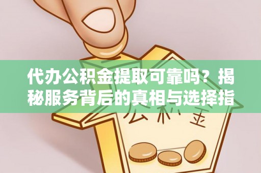 崇州代办公积金提取可靠吗？揭秘服务背后的真相与选择指南