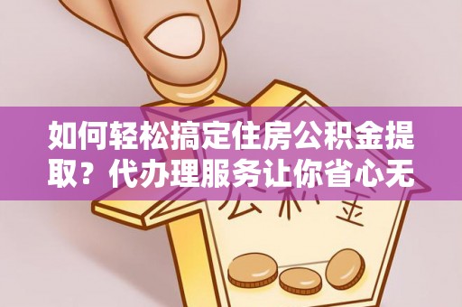 崇州如何轻松搞定住房公积金提取？代办理服务让你省心无忧