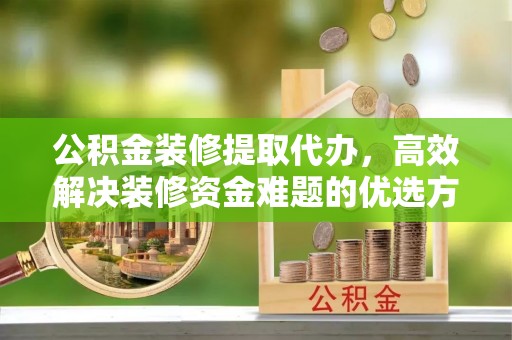 崇州公积金装修提取代办，高效解决装修资金难题的优选方案